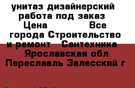 унитаз дизайнерский, работа под заказ › Цена ­ 10 000 - Все города Строительство и ремонт » Сантехника   . Ярославская обл.,Переславль-Залесский г.